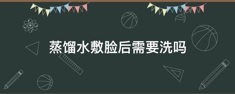 蒸馏水敷脸后需要洗吗 蒸馏水敷脸敷几分钟