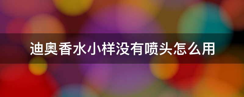 迪奥香水小样没有喷头怎么用 迪奥小样没有喷头怎么喷