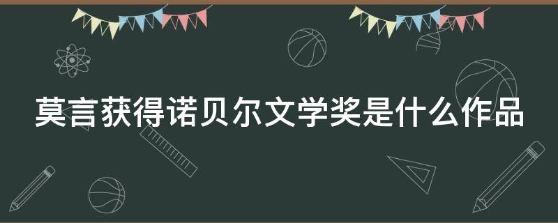 莫言获得诺贝尔文学奖是什么作品（莫言获得诺贝尔文学奖是什么作品有声书）