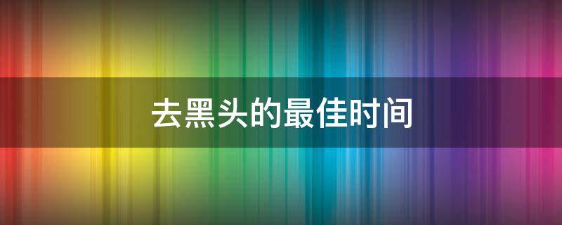 去黑头的最佳时间 去黑头的最佳时间是几点