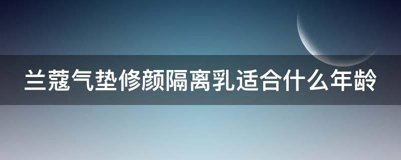 兰蔻气垫修颜隔离乳适合什么年龄（兰蔻气垫修颜隔离乳适合什么年龄使用）