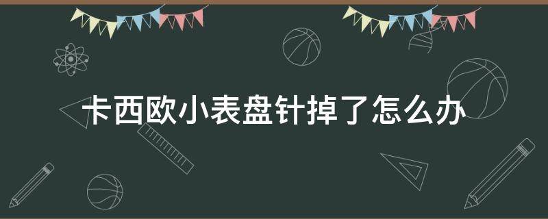 卡西欧小表盘针掉了怎么办 卡西欧小表盘针掉了怎么办啊