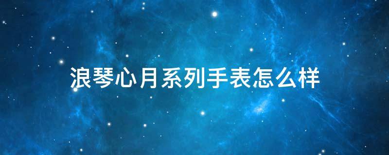 浪琴心月系列手表怎么样 浪琴心月系列介绍