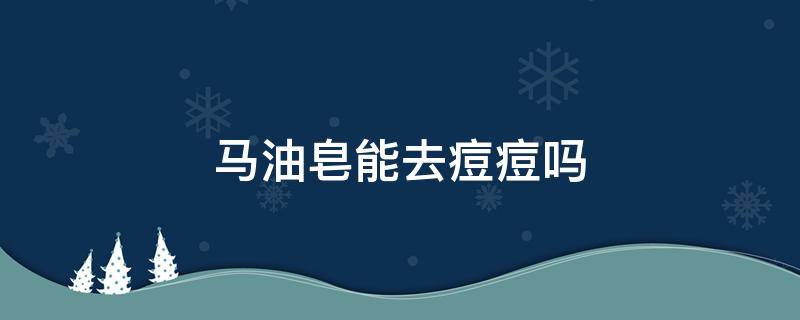 马油皂能去痘痘吗（马油皂能去痘痘吗怎么用）