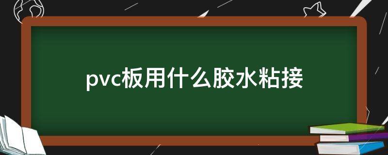 pvc板用什么胶水粘接 pvc板用什么胶水粘合