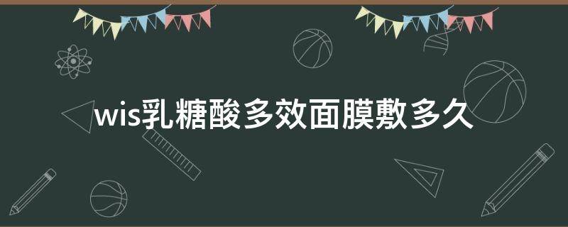 wis乳糖酸多效面膜敷多久（乳糖酸面膜真的可以收缩毛孔去黑头吗）