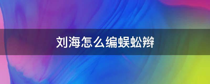 刘海怎么编蜈蚣辫 刘海怎么编蜈蚣辫视频