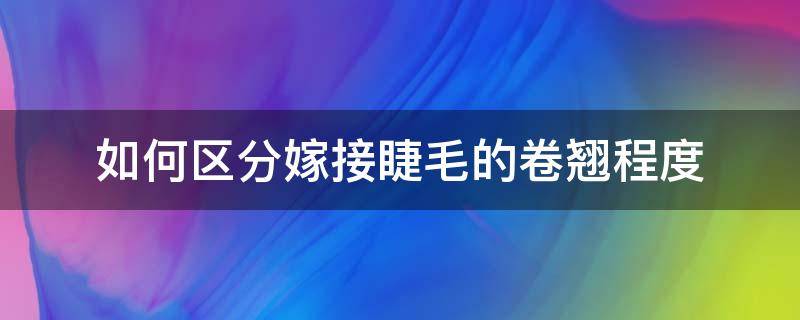 如何区分嫁接睫毛的卷翘程度（如何区分嫁接睫毛的卷翘程度图解）