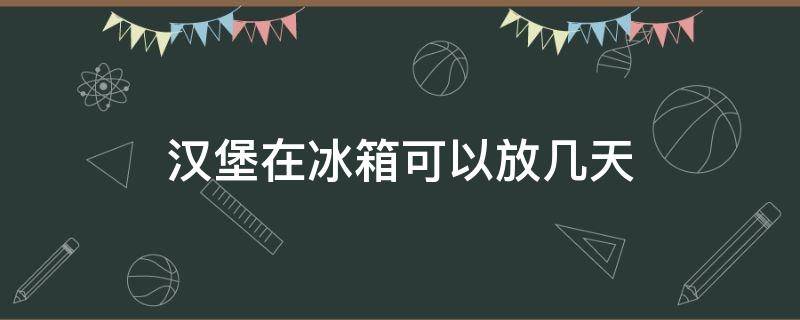 汉堡在冰箱可以放几天（汉堡在冰箱放几天还能吃吗）