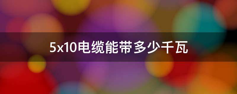 5x10电缆能带多少千瓦（5x10电缆能带多少千瓦单相电）