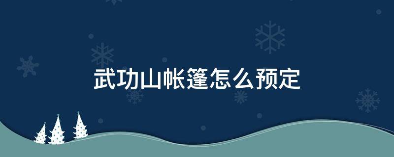 武功山帐篷怎么预定（武功山帐篷预定的能退吗）