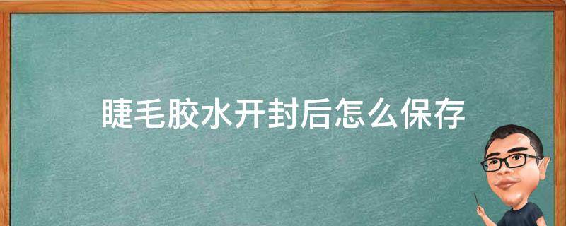 睫毛胶水开封后怎么保存（睫毛胶水开封后怎么保存好）