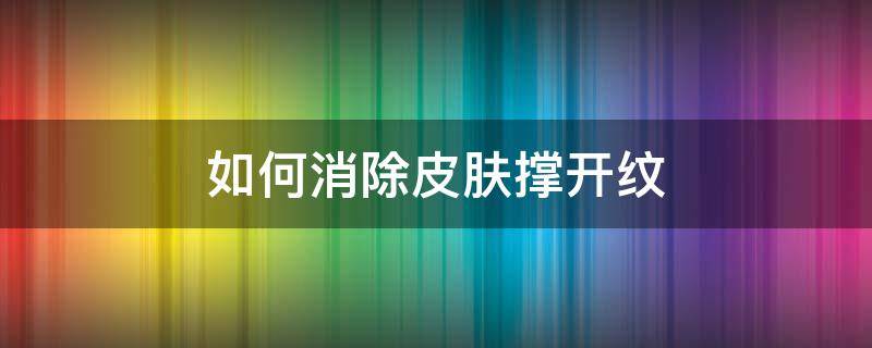 如何消除皮肤撑开纹 如何消除皮肤撑开纹路