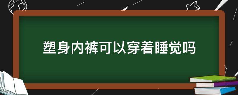 塑身内裤可以穿着睡觉吗 塑身内裤可以穿着睡觉吗女