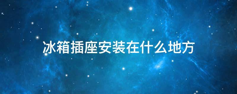 冰箱插座安装在什么地方 冰箱插座安装位置