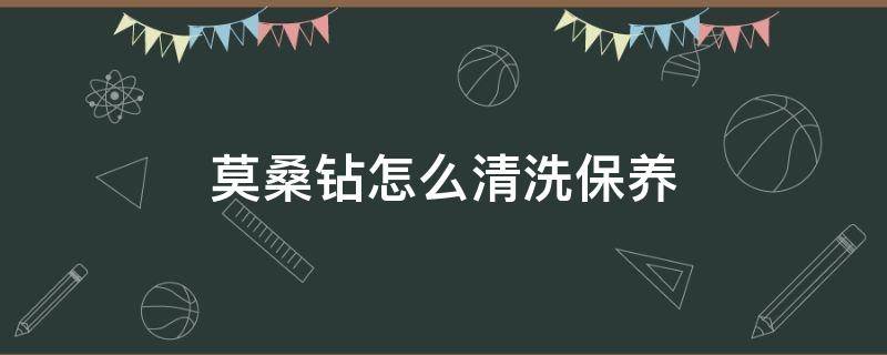 莫桑钻怎么清洗保养（莫桑钻用什么清洁会亮一点）