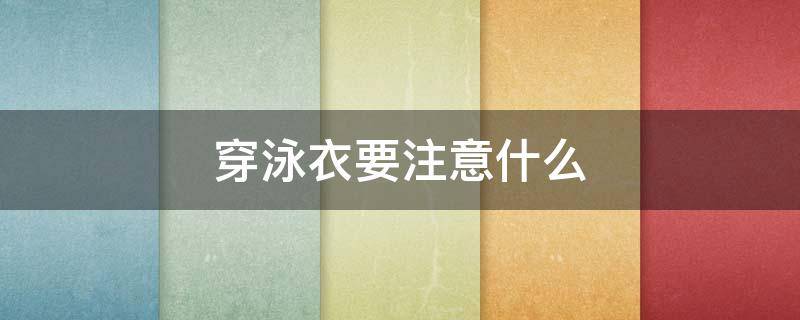 穿泳衣要注意什么 穿泳衣要注意什么问题