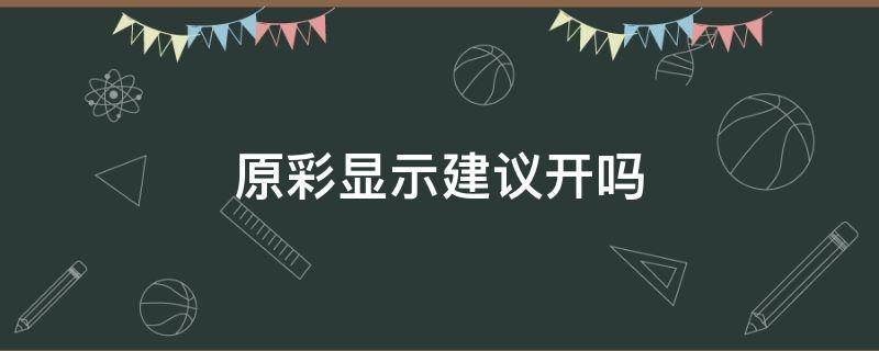 原彩显示建议开吗 原彩显示应该开吗