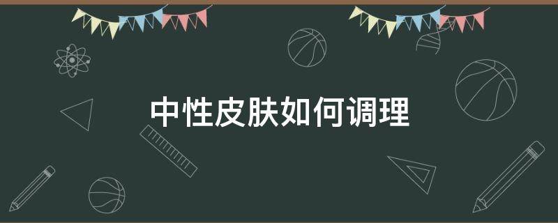 中性皮肤如何调理 中性皮肤怎么改善