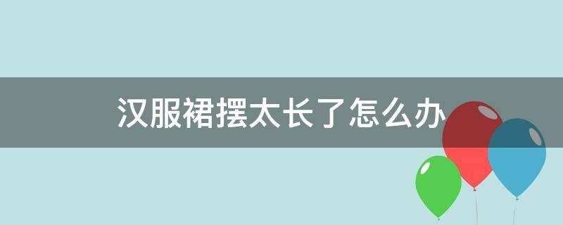 汉服裙摆太长了怎么办 汉服裙摆过长怎么办