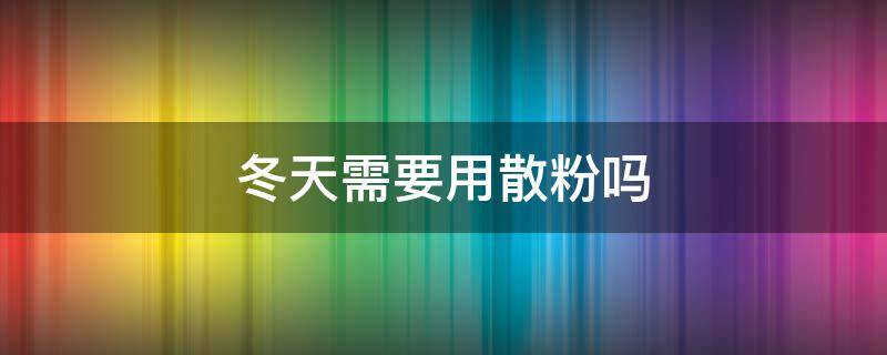 冬天需要用散粉吗 冬天应该用散粉还是粉饼