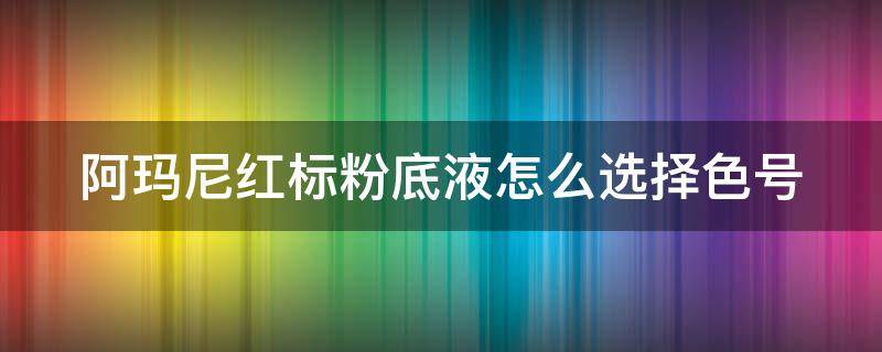 阿玛尼红标粉底液怎么选择色号（阿玛尼红标粉底液怎么选择色号图片）