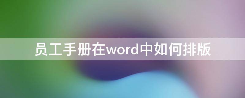 员工手册在word中如何排版（员工手册在word中如何排版出来）