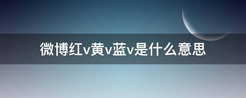 微博红v黄v蓝v是什么意思（微博红v黄v蓝v哪个好）