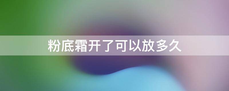 粉底霜开了可以放多久 粉底霜打开可以用多久