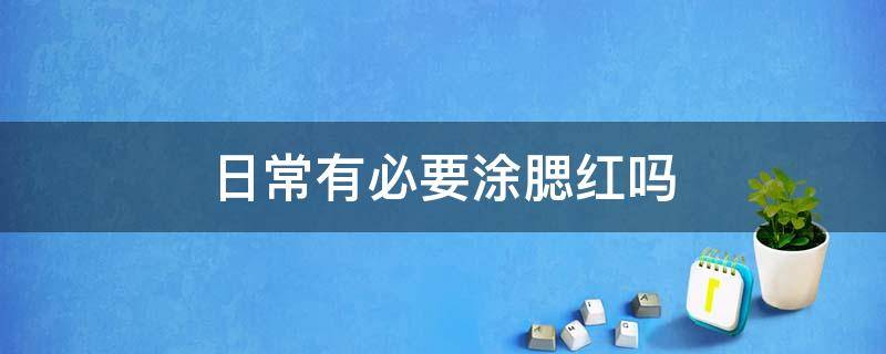 日常有必要涂腮红吗 日常有必要涂腮红吗知乎