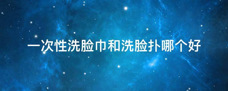 一次性洗脸巾和洗脸扑哪个好（一次性洗脸巾是擦脸的还是洗脸的）