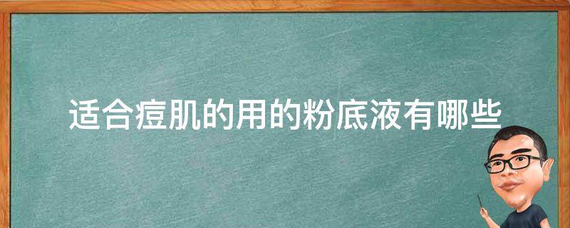 适合痘肌的用的粉底液有哪些（适合痘痘肌的粉底液有哪些）