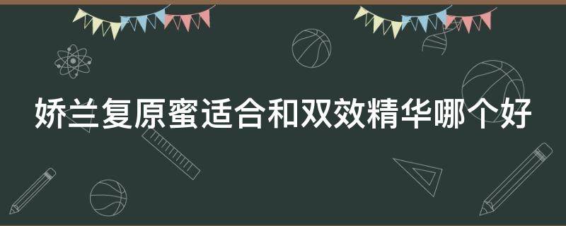 娇兰复原蜜适合和双效精华哪个好（娇兰复原蜜和双效精华哪个好用）