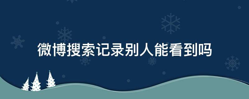 微博搜索记录别人能看到吗（微博的搜索记录别人能看到吗）