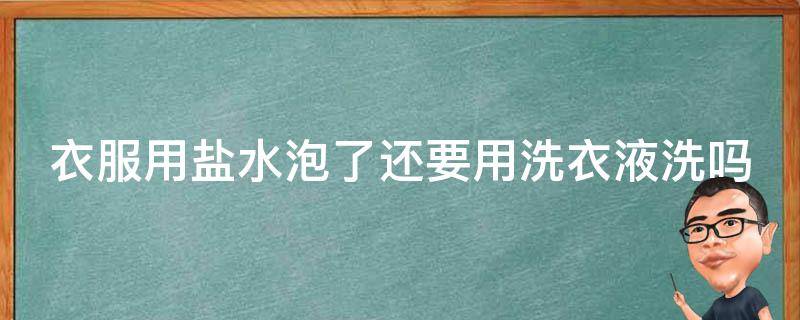 衣服用盐水泡了还要用洗衣液洗吗（衣服用盐水泡了还要用洗衣液洗吗视频）