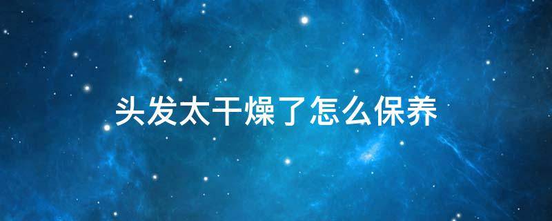 头发太干燥了怎么保养 头发太干燥了怎么保养又直又顺