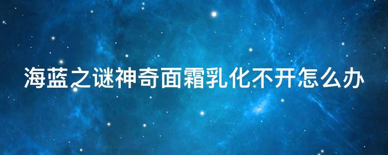 海蓝之谜神奇面霜乳化不开怎么办 海蓝之谜神奇面霜使用方法