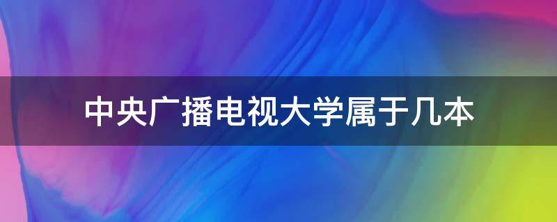 中央广播电视大学属于几本 中央广播电视大学属于几本学校