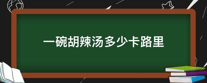 一碗胡辣汤多少卡路里（一碗胡辣汤多少卡路里能代谢完）