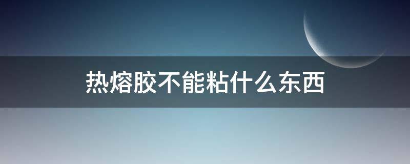 热熔胶不能粘什么东西（热熔胶不会粘住什么）