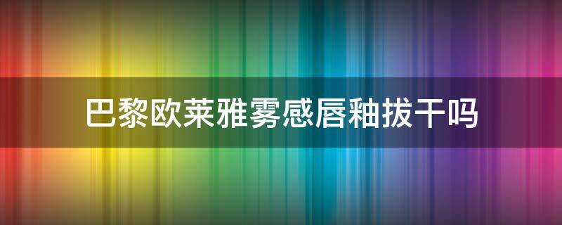 巴黎欧莱雅雾感唇釉拔干吗 巴黎欧莱雅唇釉129