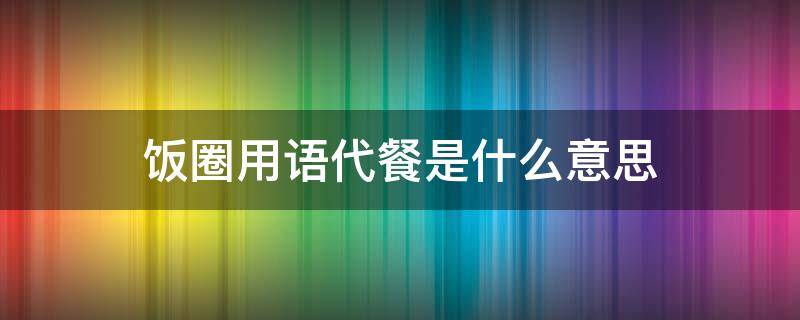 饭圈用语代餐是什么意思 饭圈 代餐