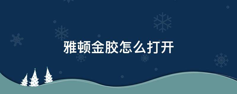 雅顿金胶怎么打开（雅顿金胶怎么打开盖子视频）