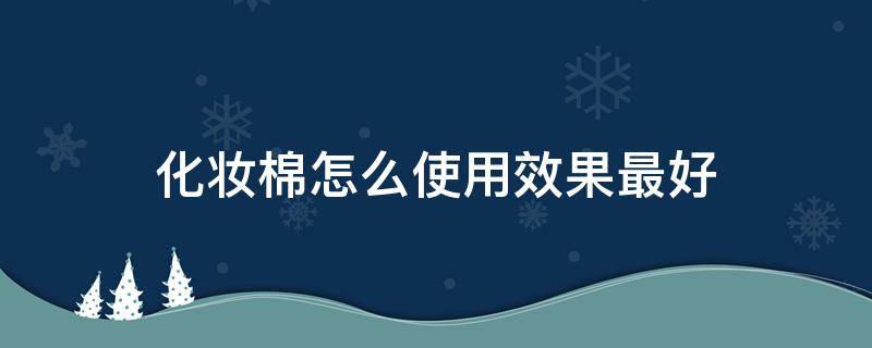 化妆棉怎么使用效果最好 化妆棉怎么使用效果最好呢