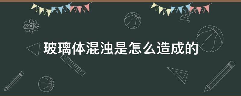 玻璃体混浊是怎么造成的 眼球玻璃体混浊是怎么造成的