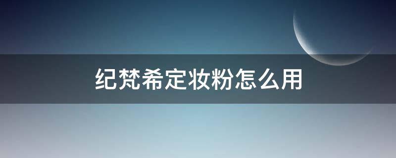 纪梵希定妆粉怎么用 纪梵希定妆粉怎么用才正确