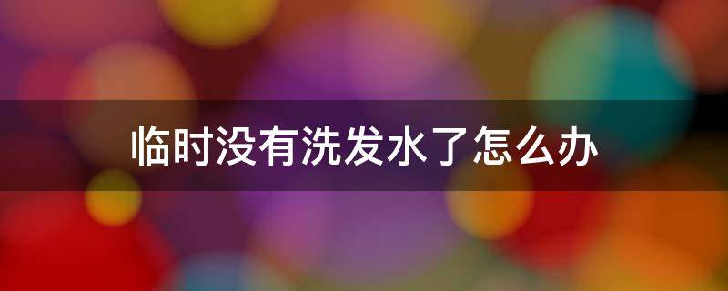 临时没有洗发水了怎么办 临时没有洗发露可以用洗面奶代替吗