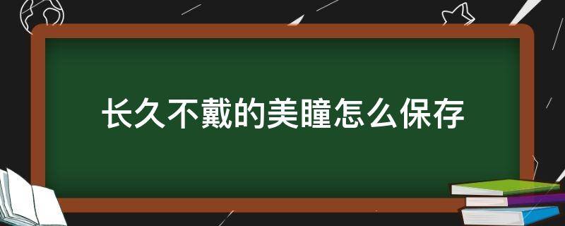 长久不戴的美瞳怎么保存 长久不戴的美瞳怎么保存不会坏