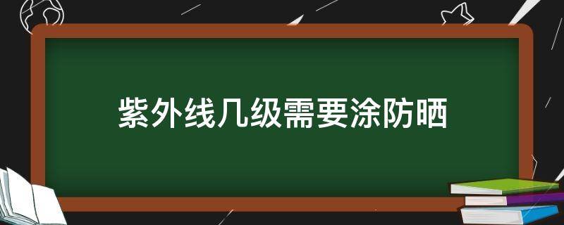 紫外线几级需要涂防晒 紫外线几需要涂防晒吗