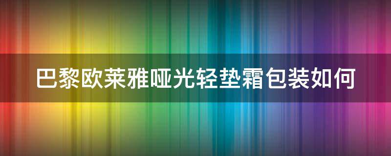 巴黎欧莱雅哑光轻垫霜包装如何（欧莱雅哑光气垫好用吗）